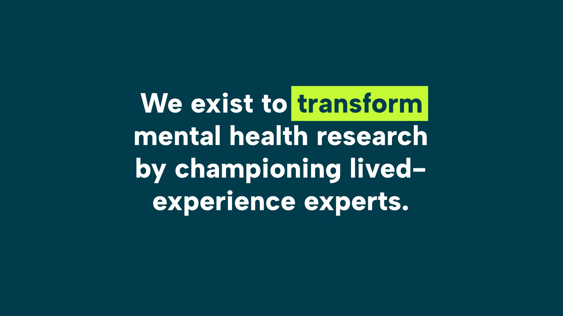 Image for This image is promoting the idea of using lived-experience experts to transform mental health research. Full Text: We exist to transform mental health research by championing lived- experience experts.